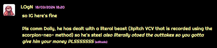 Logan says "So I guess here's fine. Please comm Dolly, he has dealt with a literal beast (3 pitch VCV that is recorded using the scorpion-neo- method) so he's steel. Also literally configured the outakes so you gotta give him your money PLEASEEE